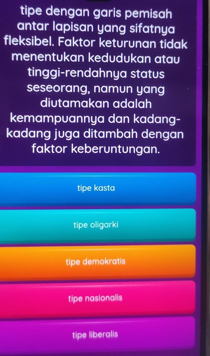 tipe dengan garis pemisah
antar lapisan yang sifatnya
fleksibel. Faktor keturunan tidak
menentukan kedudukan atau
tinggi-rendahnya status
seseorang, namun yang
diutamakan adalah
kemampuannya dan kadang-
kadang juga ditambah dengan
faktor keberuntungan.
tipe kasta
tipe oligarki
tipe demokratis
tipe nasionalis
tipe liberalis