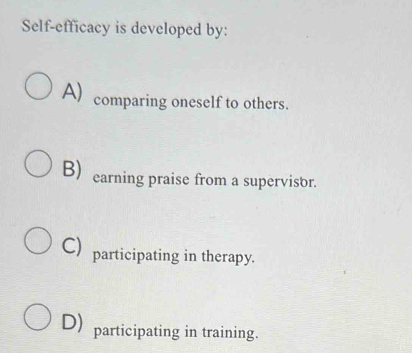 Self-efficacy is developed by:
A) comparing oneself to others.
B) earning praise from a supervisor.
C) participating in therapy.
D) participating in training.