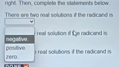 right. Then, complete the statements below. 
There are two real solutions if the radicand is 
real solution if te radicand is 
negative. 
positive real solutions if the radicand is 
zero.