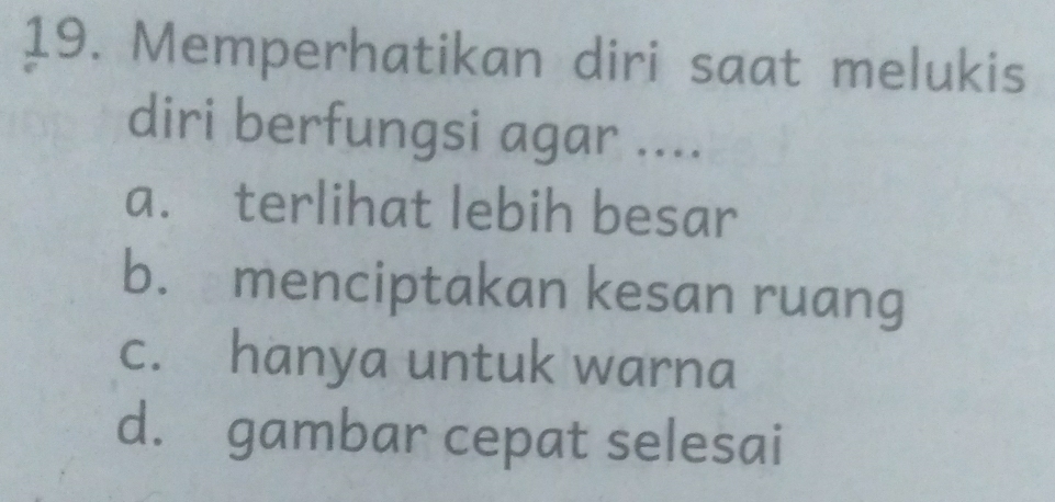 Memperhatikan diri saat melukis
diri berfungsi agar ....
a. terlihat lebih besar
b. menciptakan kesan ruang
c. hanya untuk warna
d. gambar cepat selesai