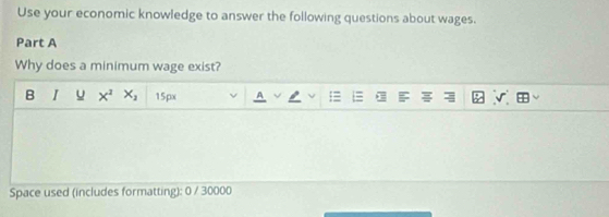 Use your economic knowledge to answer the following questions about wages. 
Part A 
Why does a minimum wage exist? 
B I u x^2 X_2 15px 
Space used (includes formatting): 0 / 30000