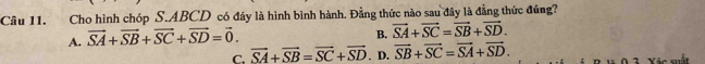 Cho hình chóp S. ABCD có đây là hình bình hành. Đằng thức nào sau đây là đẳng thức đúng?
A. vector SA+vector SB+vector SC+vector SD=vector 0.
B. vector SA+vector SC=vector SB+vector SD.
C. vector SA+vector SB=vector SC+vector SD. D. vector SB+vector SC=vector SA+vector SD. Xác suất