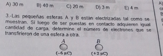 A) 30 m B) 40 m C) 20 m D) 3 m E) 4 m C
B
3.-Las pequeñas esferas A y B están electrizadas tal como se
muestran. Si luego de ser puestas en contacto adquieren igual
cantidad de carga, determine el número de electrones que se
transfirieron de una esfera a otra.
A B
(-6μC) (+2μC)