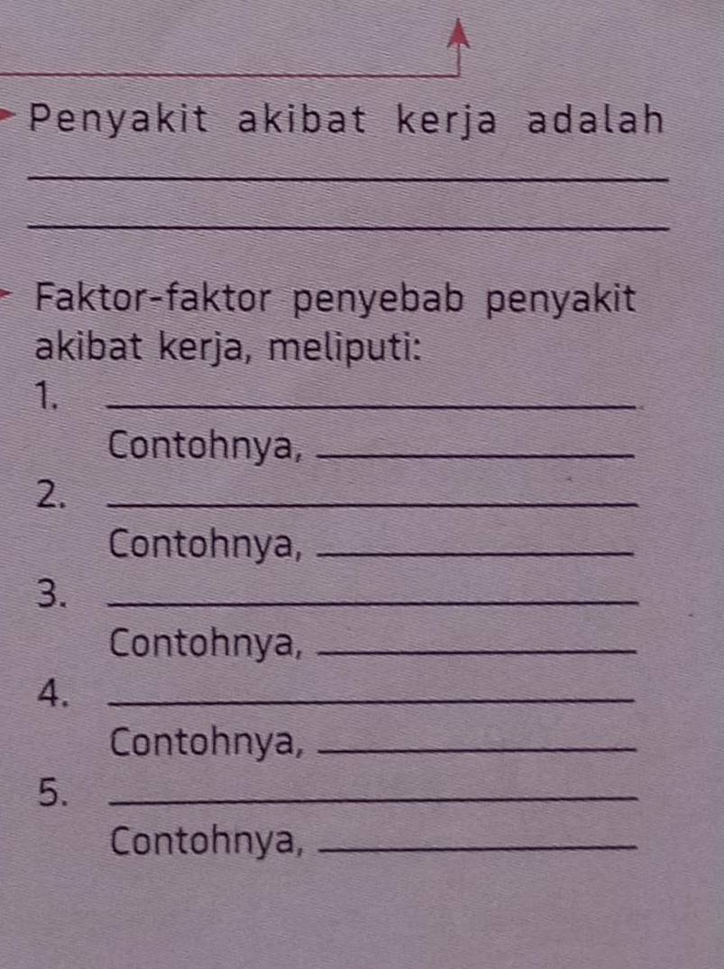 Penyakit akibat kerja adalah 
_ 
_ 
Faktor-faktor penyebab penyakit 
akibat kerja, meliputi: 
1._ 
Contohnya,_ 
2._ 
Contohnya,_ 
3._ 
Contohnya,_ 
4._ 
Contohnya,_ 
5._ 
Contohnya,_