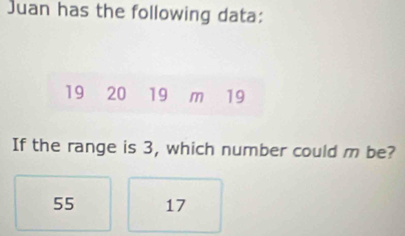 Juan has the following data:
19 20 19 m 19
If the range is 3, which number could m be?
55
17