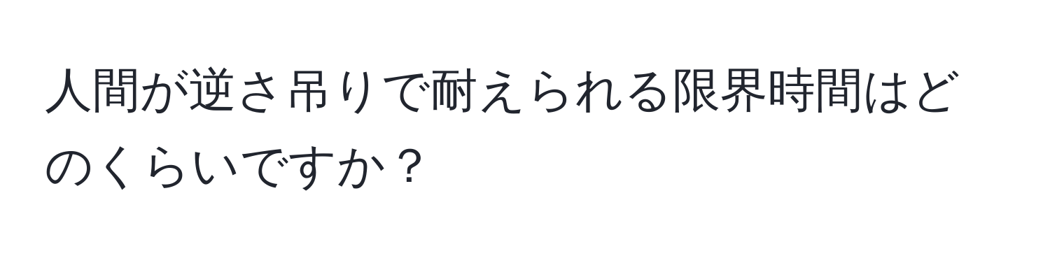 人間が逆さ吊りで耐えられる限界時間はどのくらいですか？