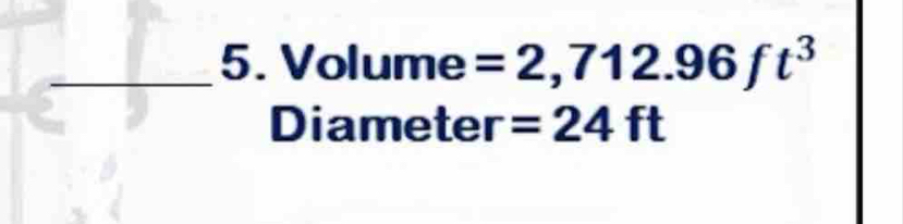 Volume =2,712.96ft^3
Diameter =24ft