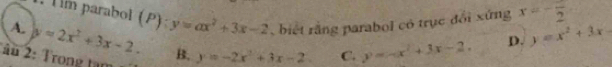 im parabol (P):y=ax^2+3x-2 , biết rằng parabol có trục đổi xứng x=-frac 2
A. y=2x^2+3x-2. 
âu 2: Trong tạm B. y=-2x^2+3x-2. C. y=-x^2+3x-2. D. y=x^2+3x-