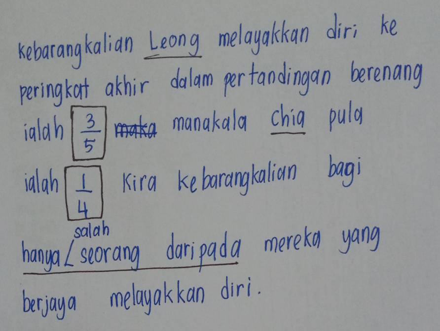 kebarangkalian Leong melayalkan diri ke 
peringkat athir dalam pertandingan berenang 
ialah  3/5 
L manakala chia pula 
ialah Kira kebarangkalian bagi
 1/4 
salah 
hanga I seorang daripada mereka yang 
berjaya melayakkan diri.