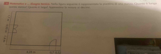 Molemotico e ... disegno tecrico. Nella figura seguente è rappresentata la piantina di una stanza. Quanto è lunga 
questa stanza? Quanto è larga? Approssima la misura ai decimi.
4,28 m 0,7 0.52