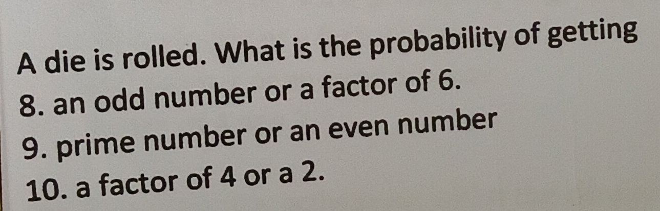 A die is rolled. What is the probability of getting 
8. an odd number or a factor of 6. 
9. prime number or an even number 
10. a factor of 4 or a 2.