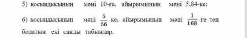 косыΗысынын мəні 10 -га, айырымынын мəнỉ 5,84 -ke; 
6 косын|ысынын Məнi  5/56  -ke , α∏ырымыныη məhi  1/168  -ге tеh 
болаτын екі санды τабынлар.