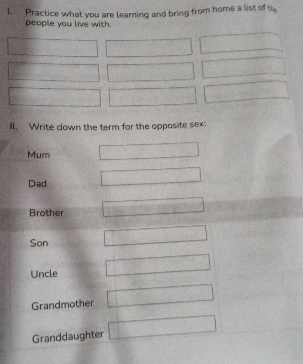 Practice what you are learning and bring from home a list of the
people you live with.
II. Write down the term for the opposite sex:
Mum
Dad
Brother
Son
Uncle
Grandmother
Granddaughter