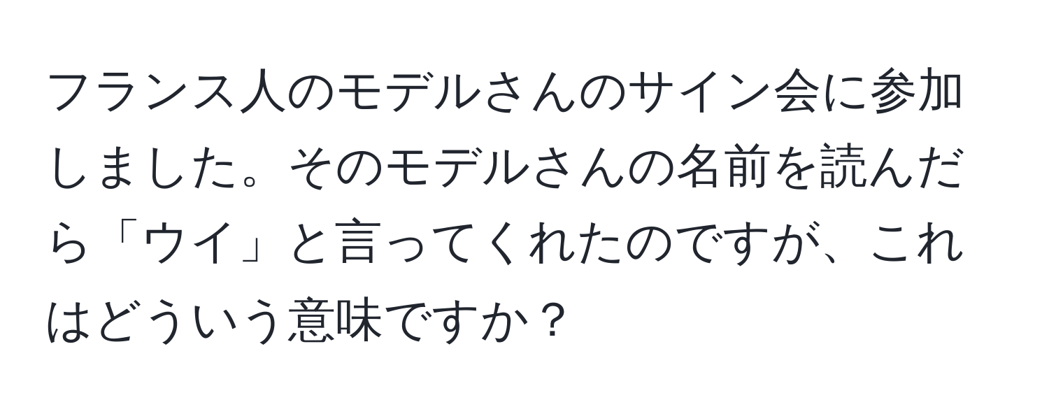 フランス人のモデルさんのサイン会に参加しました。そのモデルさんの名前を読んだら「ウイ」と言ってくれたのですが、これはどういう意味ですか？