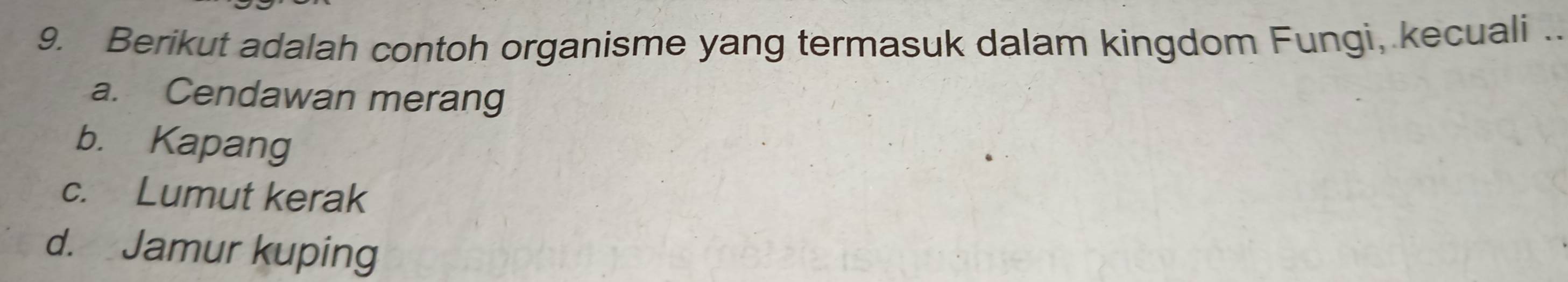 Berikut adalah contoh organisme yang termasuk dalam kingdom Fungi, kecuali ..
a. Cendawan merang
b. Kapang
c. Lumut kerak
d. Jamur kuping