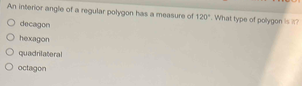 An interior angle of a regular polygon has a measure of 120°. What type of polygon is it?
decagon
hexagon
quadrilateral
octagon