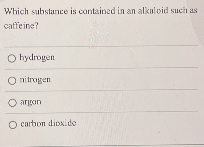 Which substance is contained in an alkaloid such as
caffeine?
hydrogen
nitrogen
argon
carbon dioxide