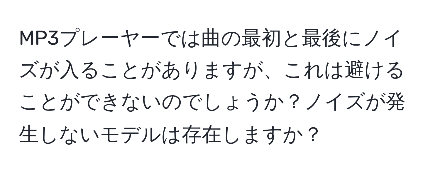 MP3プレーヤーでは曲の最初と最後にノイズが入ることがありますが、これは避けることができないのでしょうか？ノイズが発生しないモデルは存在しますか？