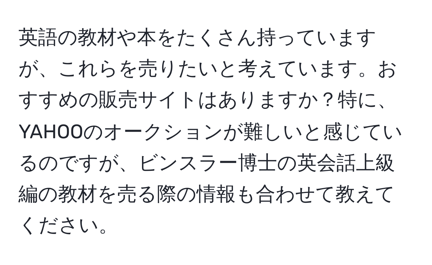 英語の教材や本をたくさん持っていますが、これらを売りたいと考えています。おすすめの販売サイトはありますか？特に、YAHOOのオークションが難しいと感じているのですが、ビンスラー博士の英会話上級編の教材を売る際の情報も合わせて教えてください。