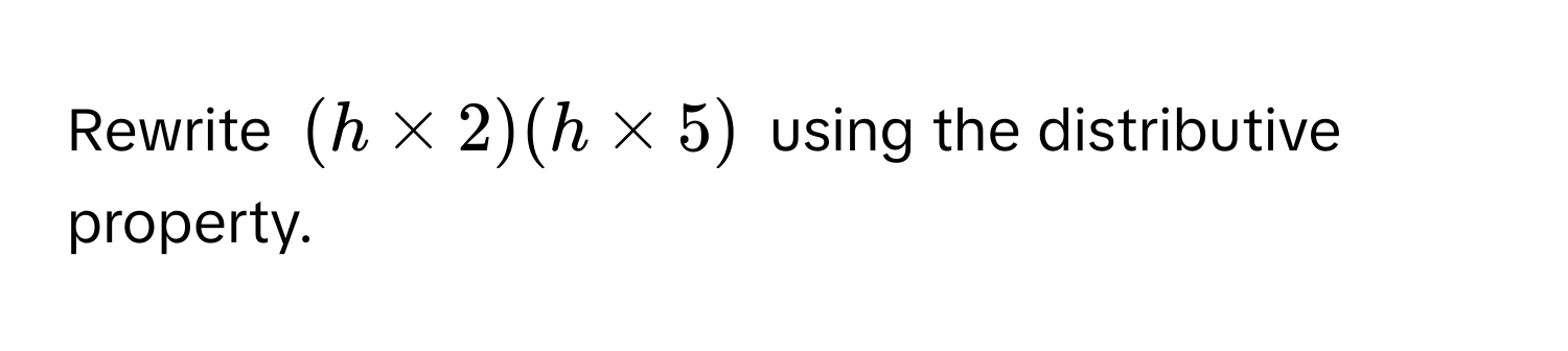 Rewrite $(h * 2)(h * 5)$ using the distributive property.