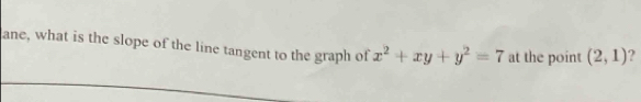 ane, what is the slope of the line tangent to the graph of x^2+xy+y^2=7 at the point (2,1) ?