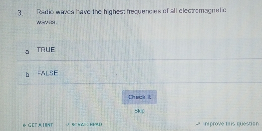 Radio waves have the highest frequencies of all electromagnetic
waves.
TRUE
FALSE
Check It
Skip
か GET A HINT SCRATCHPAD Improve this question