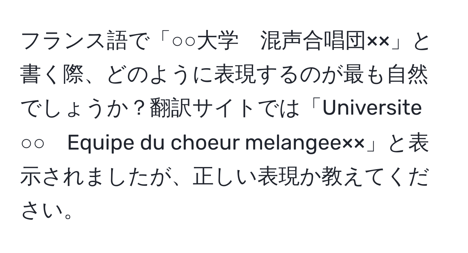 フランス語で「○○大学　混声合唱団××」と書く際、どのように表現するのが最も自然でしょうか？翻訳サイトでは「Universite ○○　Equipe du choeur melangee××」と表示されましたが、正しい表現か教えてください。