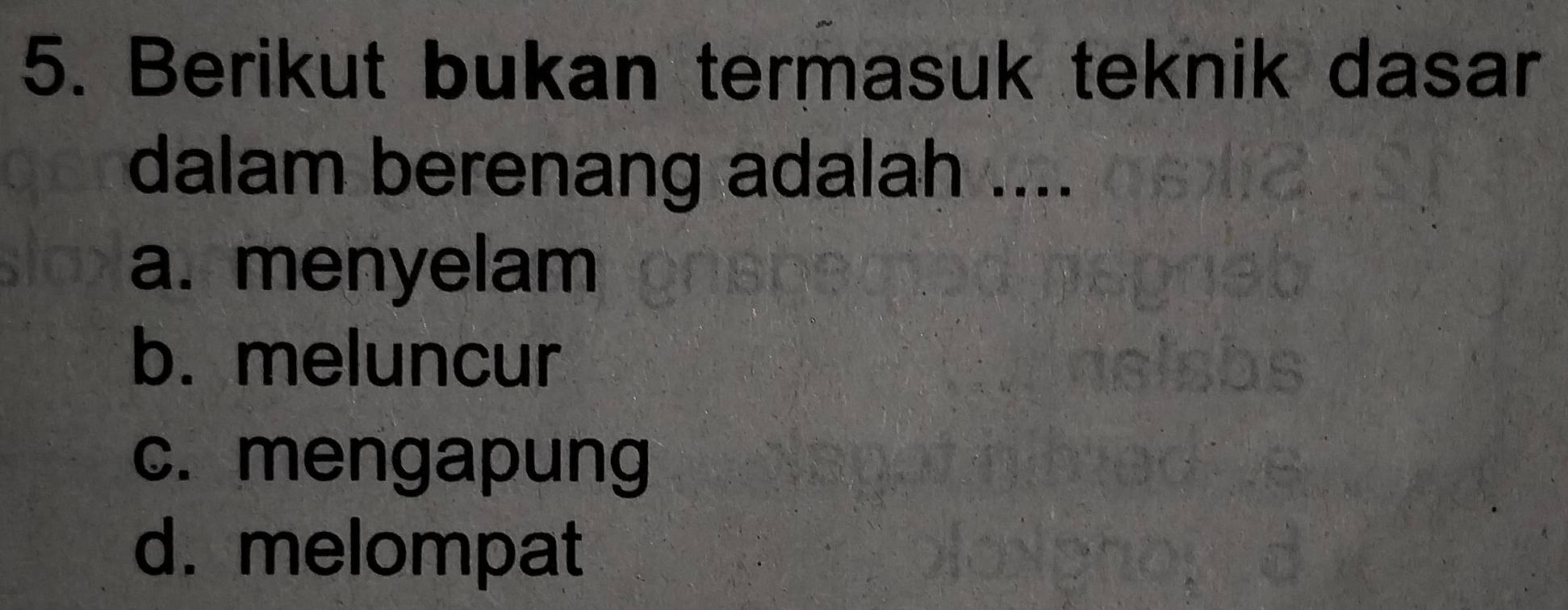 Berikut bukan termasuk teknik dasar
dalam berenang adalah ....
a. menyelam
b. meluncur
c. mengapung
d. melompat