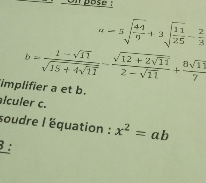 On pose :
a=5sqrt(frac 44)9+3sqrt(frac 11)25- 2/3 
b=frac 1-sqrt(11)sqrt(15+4sqrt 11)-frac sqrt(12+2sqrt 11)2-sqrt(11)+ 8sqrt(11)/7 
implifier a et b. 
lculer c. 
soudre l équation : x^2=ab
3 :