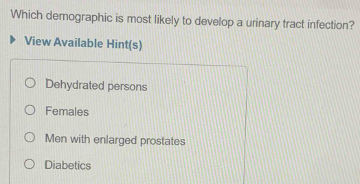 Which demographic is most likely to develop a urinary tract infection?
View Available Hint(s)
Dehydrated persons
Females
Men with enlarged prostates
Diabetics