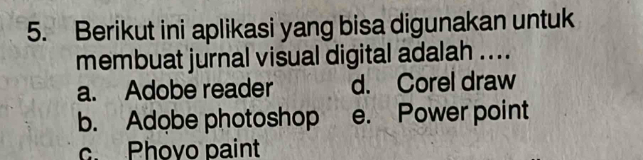 Berikut ini aplikasi yang bisa digunakan untuk
membuat jurnal visual digital adalah ....
a. Adobe reader d. Corel draw
b. Adobe photoshop e. Power point
c. Phovo paint