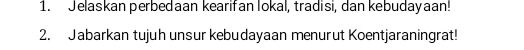 Jelaskan perbedaan kearifan lokal, tradisi, dan kebudayaan! 
2. Jabarkan tujuh unsur kebudayaan menurut Koentjaraningrat!