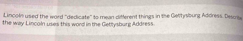 Lincoln used the word “dedicate” to mean different things in the Gettysburg Address. Describe 
the way Lincoln uses this word in the Gettysburg Address.