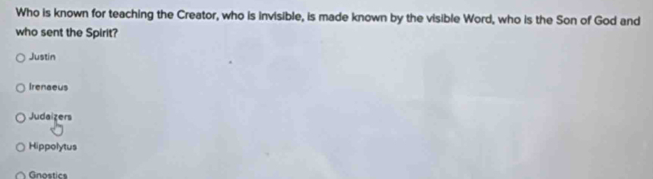 Who is known for teaching the Creator, who is invisible, is made known by the visible Word, who is the Son of God and
who sent the Spirit?
Justin
Irenaeus
Judaizers
Hippolytus
Gnostics