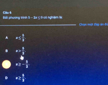 Bất phương trình 5-2x≤ 0 có nghiệm là:
Chọn một đáp án đú
A x≤  5/2 .
B x> 5/2 .
x≥ - 5/2 .
D x≥  5/2 .