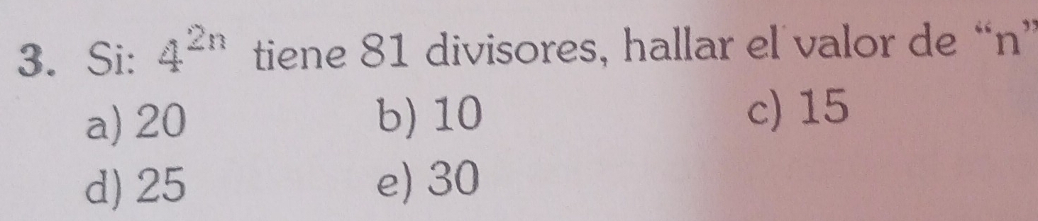 Si: 4^(2n) tiene 81 divisores, hallar el valor de “ n ”
a) 20 b) 10 c) 15
d) 25 e) 30