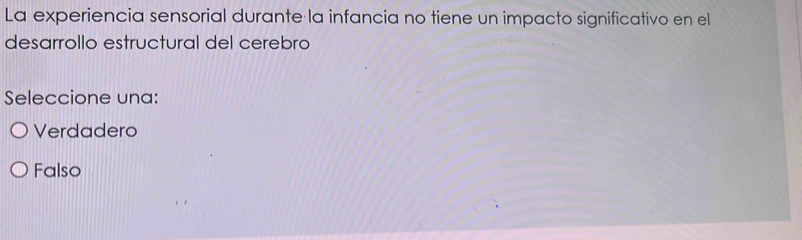 La experiencia sensorial durante la infancia no tiene un impacto significativo en el
desarrollo estructural del cerebro
Seleccione una:
Verdadero
Falso