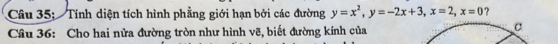 Tính diện tích hình phẳng giới hạn bởi các đường y=x^2, y=-2x+3, x=2, x=0 ? 
Câu 36: Cho hai nửa đường tròn như hình vẽ, biết đường kính của