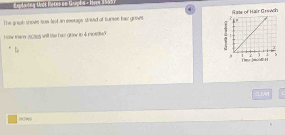 #xploring Unit Kates on Graphs - Item 29007 
The graph shows how fast an average strand of human hair grows. Rate of Hair Growth 
How many inches will the hair grow in 4 months? 
Time (months) 
CLEAR C
inches