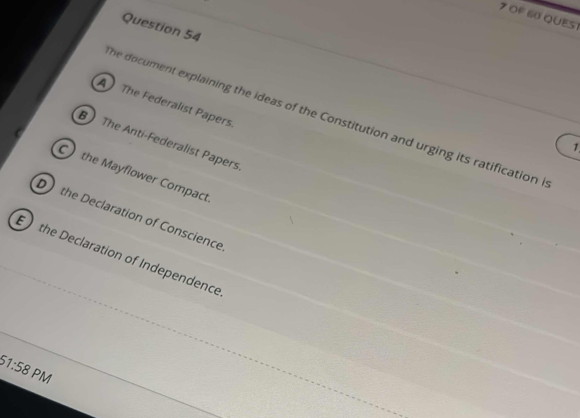 OF 60 QUES
Question 54
AThe Federalist Papers
he document explaining the ideas of the Constitution and urging its ratification i
B The Anti-Federalist Papers
1
C the Mayflower Compact
D the Declaration of Conscience
) the Declaration of Independence
51:58 PM