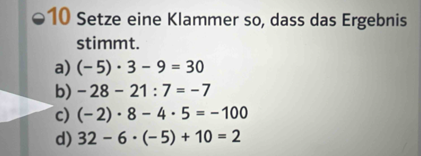 Setze eine Klammer so, dass das Ergebnis
stimmt.
a) (-5)· 3-9=30
b) -28-21:7=-7
c) (-2)· 8-4· 5=-100
d) 32-6· (-5)+10=2