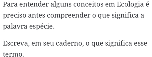 Para entender alguns conceitos em Ecologia é 
preciso antes compreender o que significa a 
palavra espécie. 
Escreva, em seu caderno, o que significa esse 
termo.