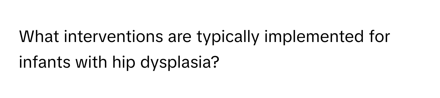 What interventions are typically implemented for infants with hip dysplasia?