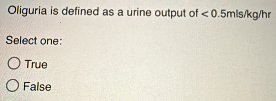 Oliguria is defined as a urine output of <0.5mls/kg/hr
Select one:
True
False