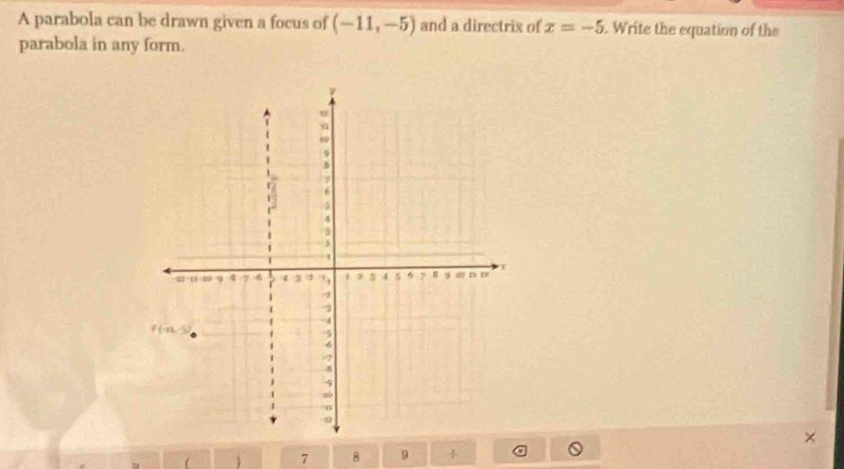 A parabola can be drawn given a focus of (-11,-5) and a directrix of x=-5. Write the equation of the
parabola in any form.
 1 7 B 9 ÷