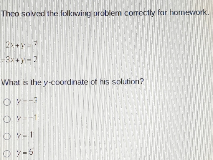 Theo solved the following problem correctly for homework.
2x+y=7
-3x+y=2
What is the y-coordinate of his solution?
y=-3
y=-1
y=1
y=5