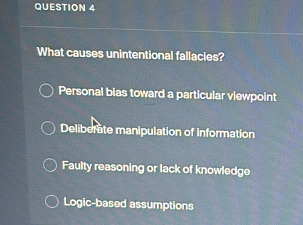 What causes unintentional fallacies?
Personal bias toward a particular viewpoint
Deliberate manipulation of information
Faulty reasoning or lack of knowledge
Logic-based assumptions