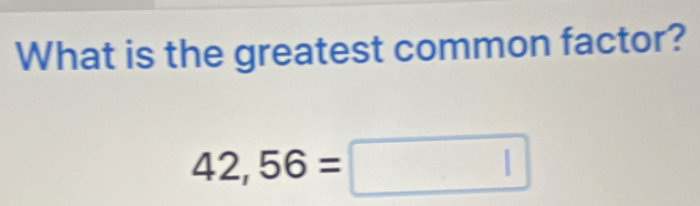 What is the greatest common factor?
42,56=□