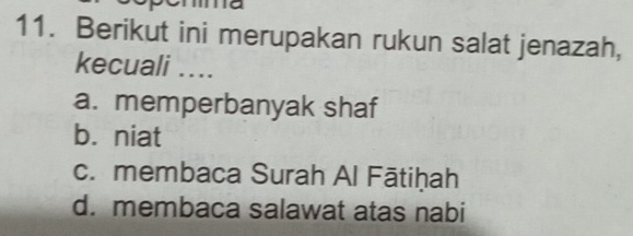 Berikut ini merupakan rukun salat jenazah,
kecuali ....
a. memperbanyak shaf
b.niat
c. membaca Surah Al Fātiḥah
d. membaca salawat atas nabi