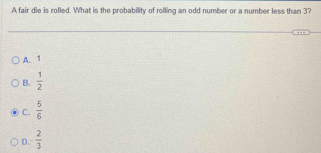 A fair die is rolled. What is the probability of rolling an odd number or a number less than 3?
A. 1
B.  1/2 
C.  5/6 
D.  2/3 